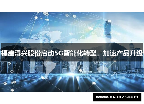 福建浔兴股份启动5G智能化转型，加速产品升级